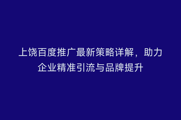 上饶百度推广最新策略详解，助力企业精准引流与品牌提升
