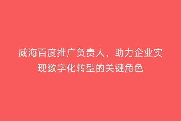 威海百度推广负责人,助力企业实现数字化转型的关键角色