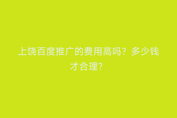 上饶百度推广的费用高吗?多少钱才合理?