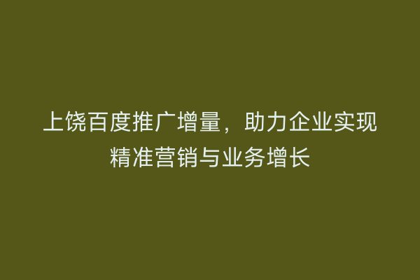 上饶百度推广增量,助力企业实现精准营销与业务增长