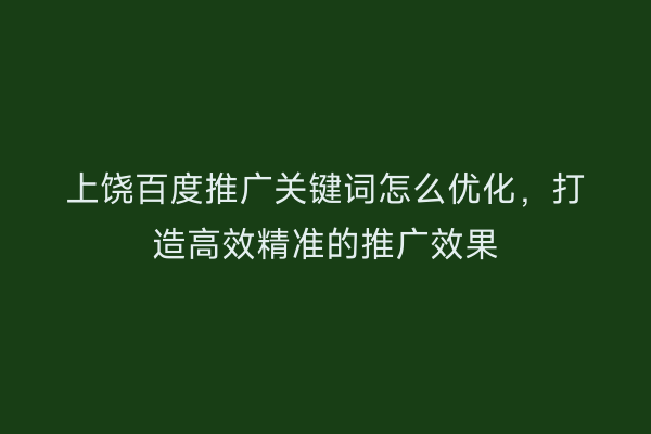 上饶百度推广关键词怎么优化,打造高效精准的推广效果