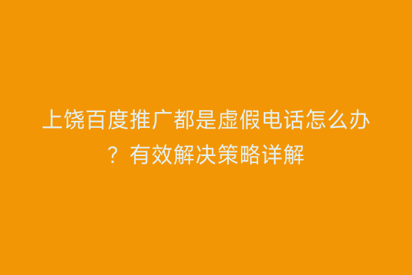 上饶百度推广都是虚假电话怎么办？有效解决策略详解