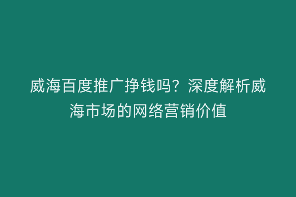威海百度推广挣钱吗?深度解析威海市场的网络营销价值