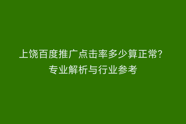 上饶百度推广点击率多少算正常？专业解析与行业参考