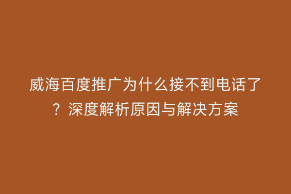威海百度推广为什么接不到电话了？深度解析原因与解决方案