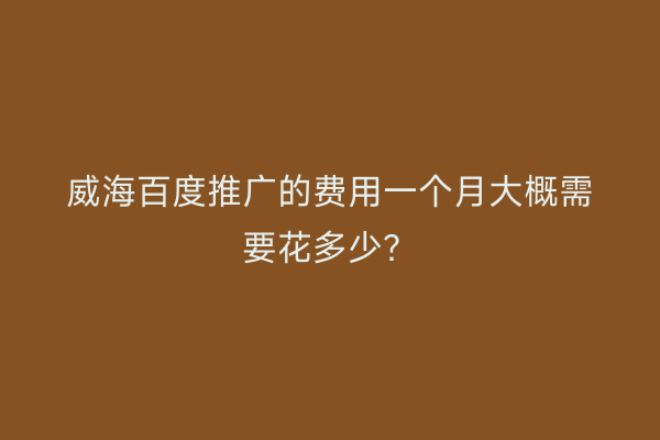 威海百度推广的费用一个月大概需要花多少?