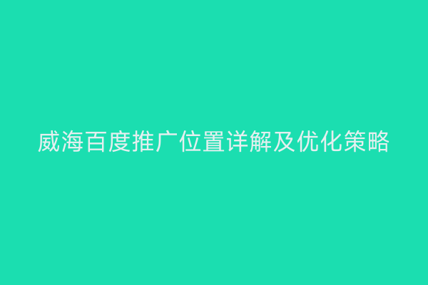 威海百度推广位置详解及优化策略