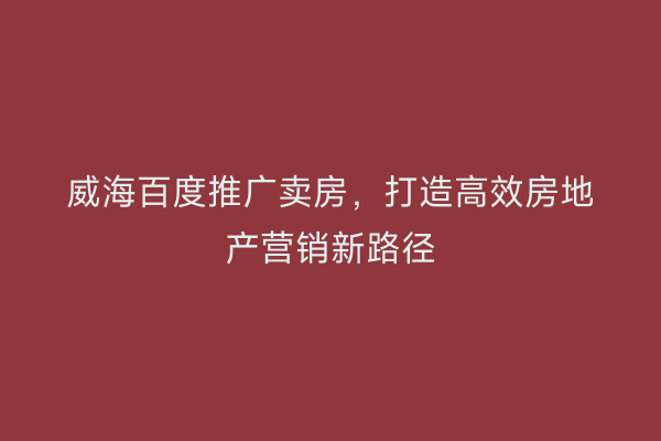威海百度推广卖房，打造高效房地产营销新路径