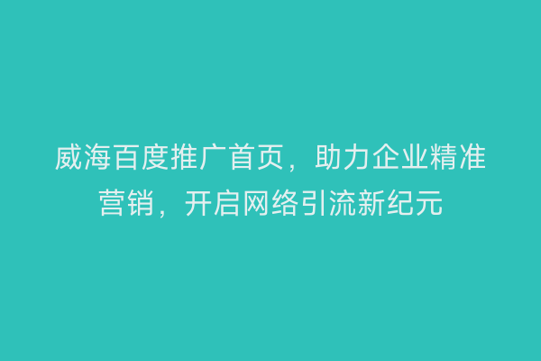 威海百度推广首页,助力企业精准营销,开启网络引流新纪元