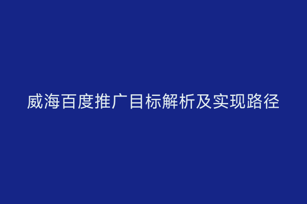 威海百度推广目标解析及实现路径