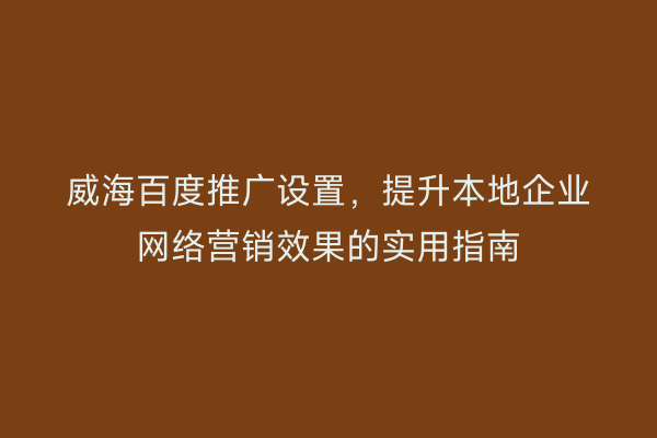 威海百度推广设置,提升本地企业网络营销效果的实用指南