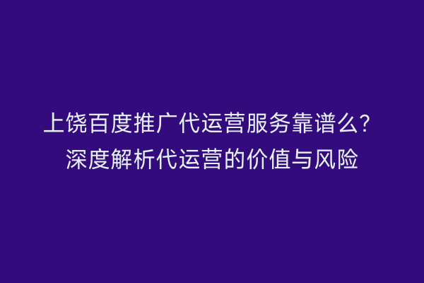 上饶百度推广代运营服务靠谱么?深度解析代运营的价值与风险