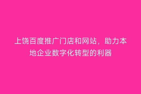 上饶百度推广门店和网站，助力本地企业数字化转型的利器