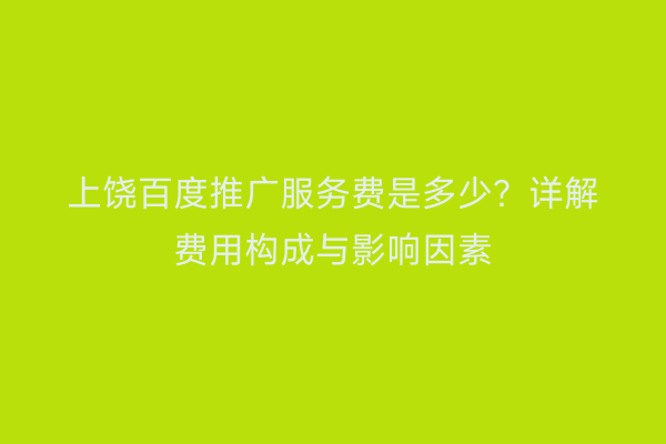 上饶百度推广服务费是多少？详解费用构成与影响因素