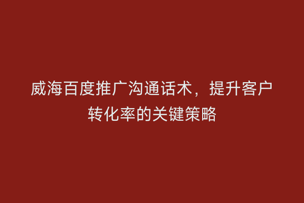 威海百度推广沟通话术，提升客户转化率的关键策略