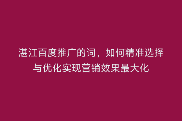 湛江百度推广的词,如何精准选择与优化实现营销效果最大化