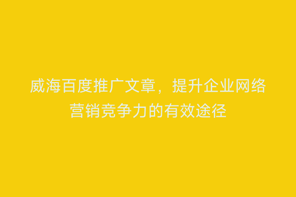 威海百度推广文章,提升企业网络营销竞争力的有效途径