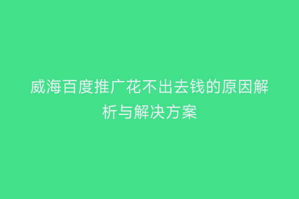 威海百度推广花不出去钱的原因解析与解决方案