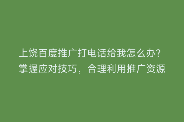 上饶百度推广打电话给我怎么办？掌握应对技巧，合理利用推广资源