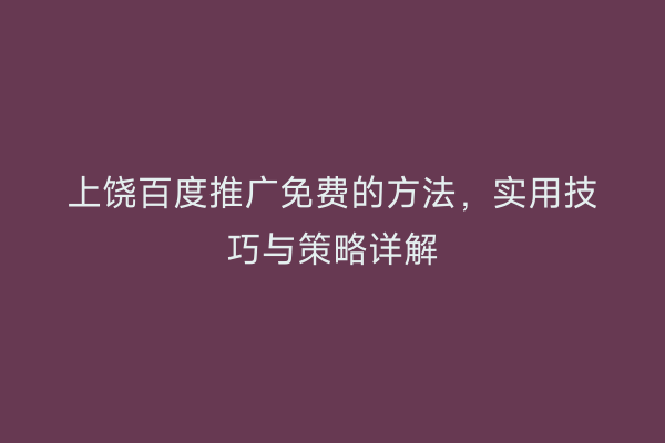 上饶百度推广免费的方法，实用技巧与策略详解