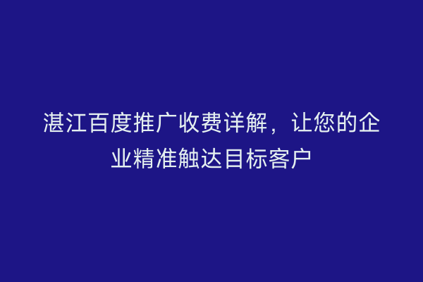 湛江百度推广收费详解,让您的企业精准触达目标客户