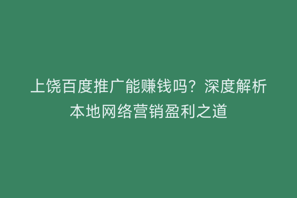 上饶百度推广能赚钱吗？深度解析本地网络营销盈利之道
