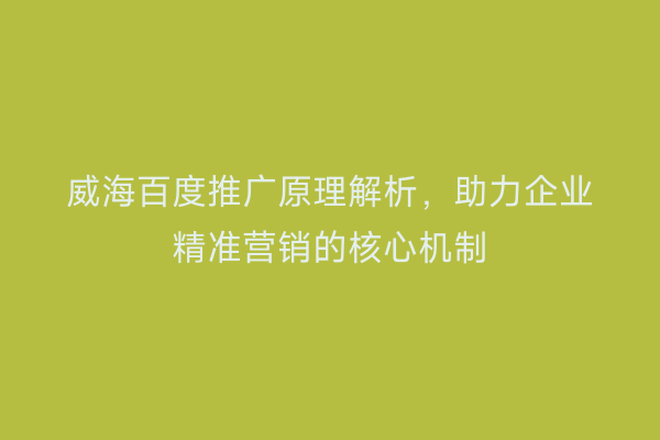 威海百度推广原理解析,助力企业精准营销的核心机制