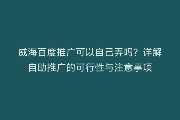 威海百度推广可以自己弄吗?详解自助推广的可行性与注意事项