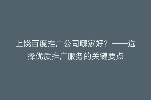 上饶百度推广公司哪家好?——选择优质推广服务的关键要点