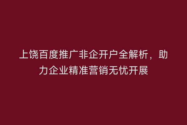 上饶百度推广非企开户全解析,助力企业精准营销无忧开展