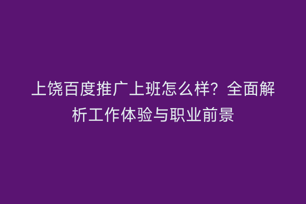 上饶百度推广上班怎么样？全面解析工作体验与职业前景