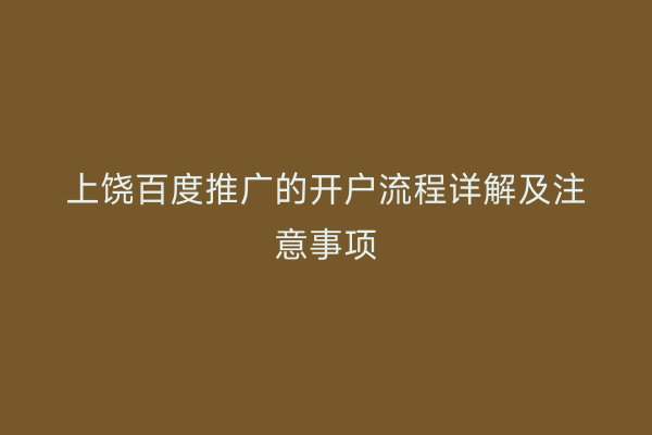 上饶百度推广的开户流程详解及注意事项