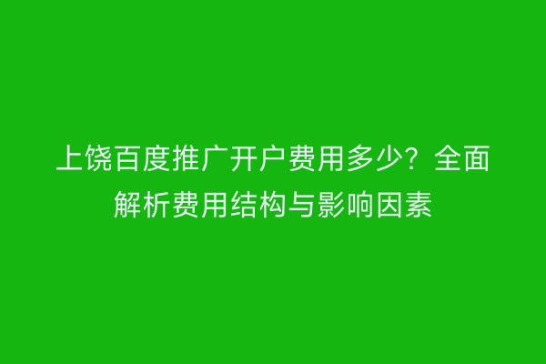上饶百度推广开户费用多少?全面解析费用结构与影响因素