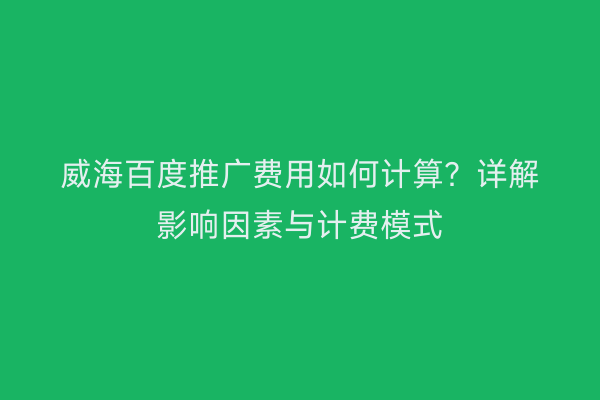 威海百度推广费用如何计算？详解影响因素与计费模式