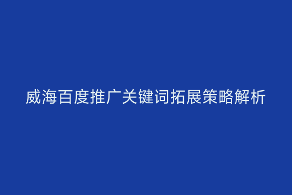 威海百度推广关键词拓展策略解析