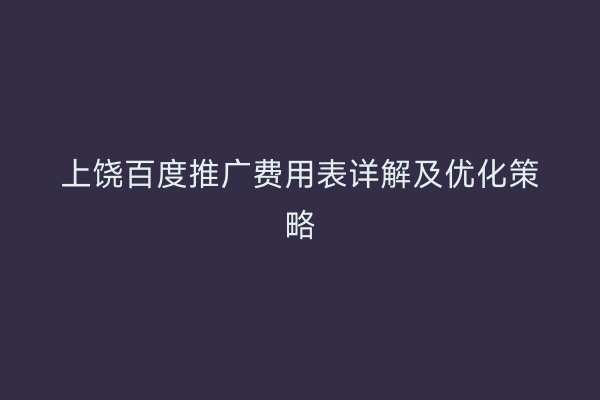 上饶百度推广费用表详解及优化策略