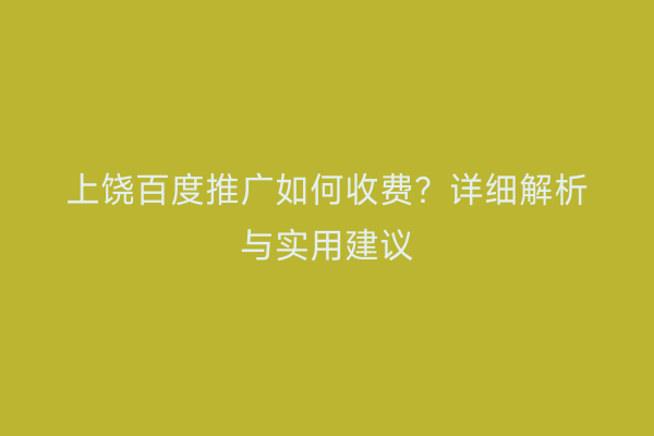 上饶百度推广如何收费?详细解析与实用建议
