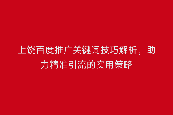 上饶百度推广关键词技巧解析,助力精准引流的实用策略