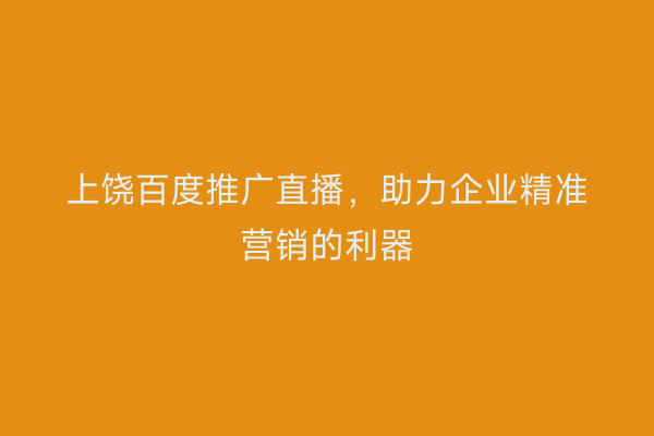 上饶百度推广直播,助力企业精准营销的利器