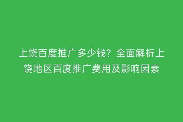 上饶百度推广多少钱？全面解析上饶地区百度推广费用及影响因素