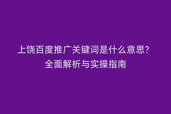 上饶百度推广关键词是什么意思？全面解析与实操指南