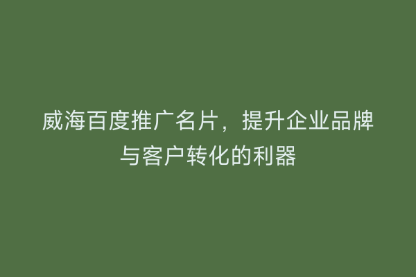 威海百度推广名片，提升企业品牌与客户转化的利器