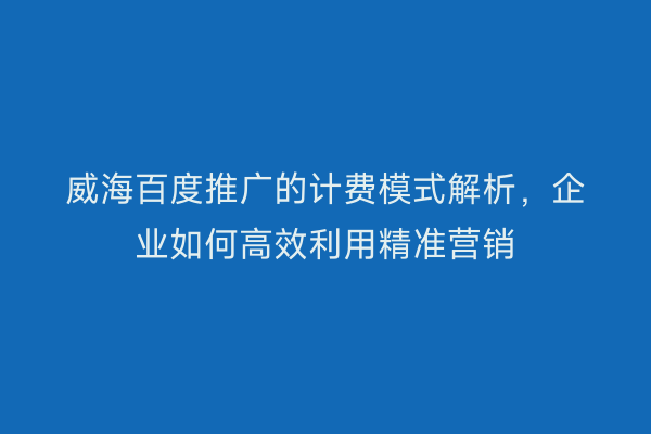 威海百度推广的计费模式解析，企业如何高效利用精准营销
