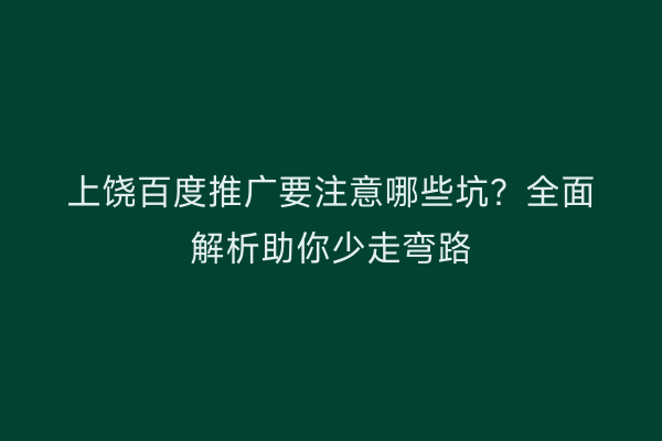 上饶百度推广要注意哪些坑?全面解析助你少走弯路