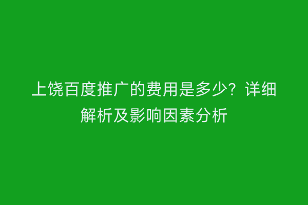 上饶百度推广的费用是多少？详细解析及影响因素分析