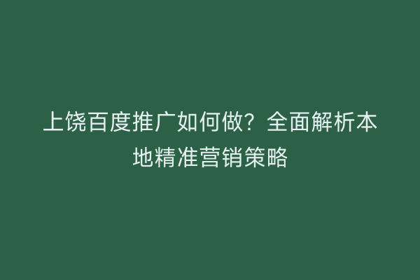 上饶百度推广如何做?全面解析本地精准营销策略