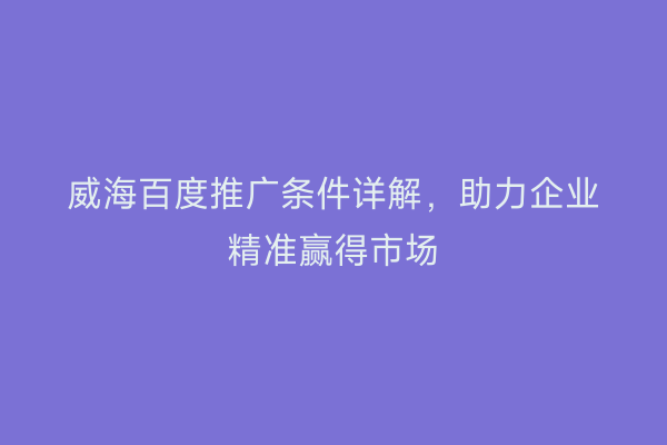 威海百度推广条件详解,助力企业精准赢得市场