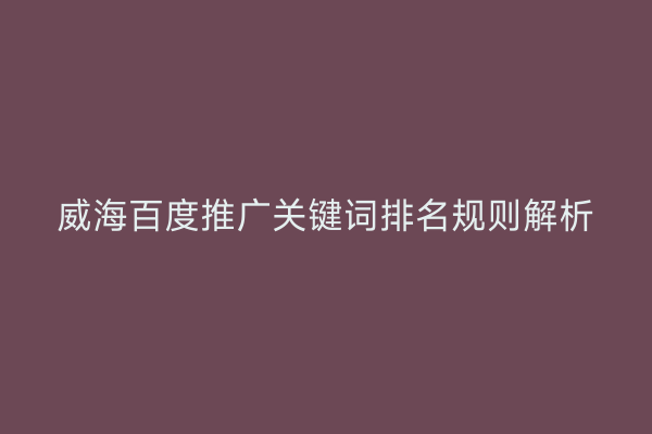 威海百度推广关键词排名规则解析