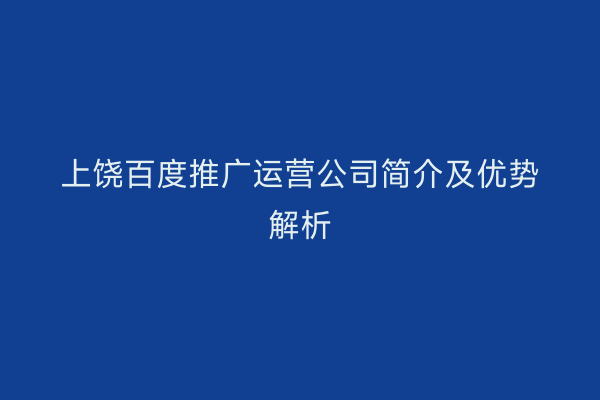 上饶百度推广运营公司简介及优势解析