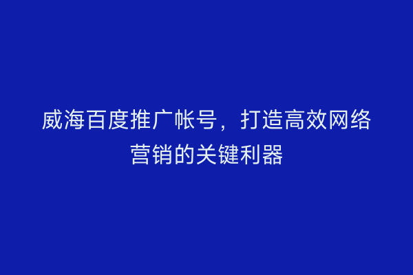 威海百度推广帐号,打造高效网络营销的关键利器